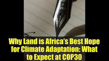Why Land is Africa’s Best Hope for Climate Adaptation: What to Expect at COP30