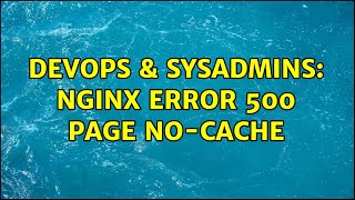 DevOps & SysAdmins: Nginx Error 500 page no-cache