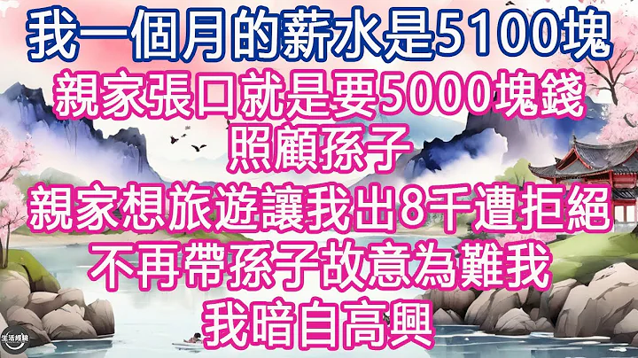 我一个月的薪水是5100块，亲家张口就是要5000块钱照顾孙子, 亲家想旅游让我出8千遭拒绝，不再带孙子故意为难我，我暗自高兴 #生活经验 #养老 #中老年生活 #为人处世 #情感故事 - 天天要闻