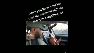 When you leave your kid over the weekend with the Mexican babysitter