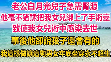 老公白月光兒子急需腎源，他毫不猶豫把我女兒綁上了手術臺，致使我女兒術中感染去世，事後他卻說孩子還會有的，我這樣做讓這狗男女牢底坐穿永不超生#情感故事 #生活經驗 #家庭 #家庭故事