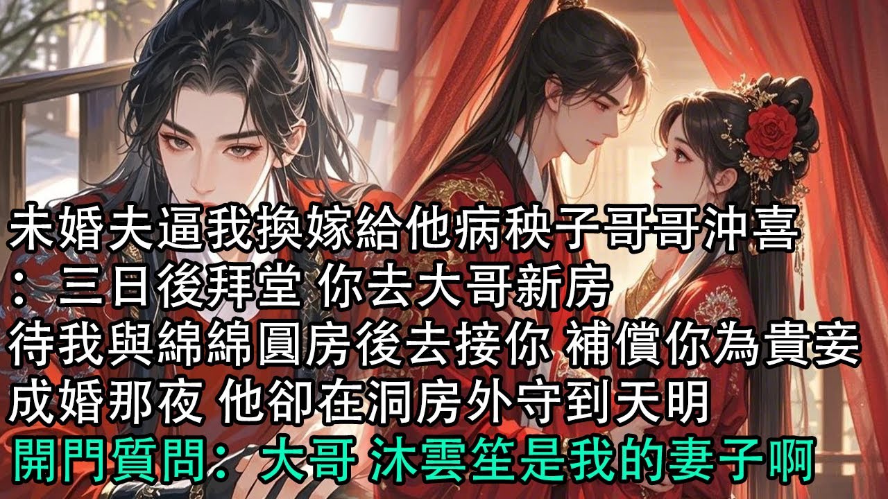 【一口氣看完】未婚夫逼我換嫁給他病秧子哥哥沖喜：三日後拜堂 你去大哥新房，待我與綿綿圓房後去接你 補償你為貴妾，成婚那夜 他卻在洞房外守到天明，開門質問：大哥 沐雲笙是我的妻子啊