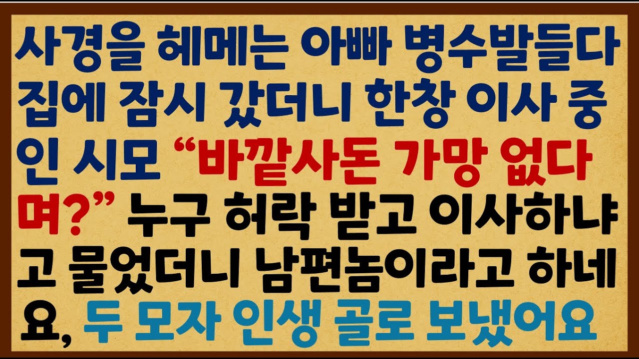 (반전신청사연) 사경을 헤메는 아빠 병수발들다 집에 잠시 갔더니 한창 이사 중인 시모 