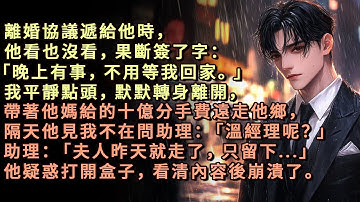 離婚協議遞給他時，他看也沒看果斷簽了字「晚上有事，不用等我。」我平靜點頭離開，帶著他媽給的十億分手費遠走他鄉，隔天他問助理：溫經理呢？助理：夫人昨天就走了，只留下。他疑惑打開盒子，看清內容後崩潰了