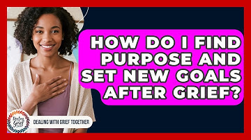 How Do I Find Purpose And Set New Goals After Grief? - Dealing With Grief Together