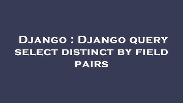 Django : Django query select distinct by field pairs