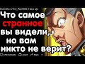 ЧТО ВЫ ВИДЕЛИ СВОИМИ ГЛАЗАМИ, НО ВАМ НИКТО НЕ ВЕРИТ?