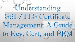 Understanding SSL/TLS Certificate Management: A Guide to Key, Cert, and PEM