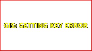 GIS: Getting key error (2 Solutions!!)