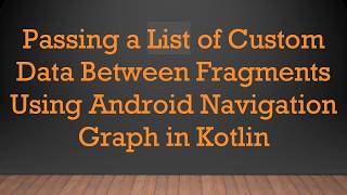 Passing a List of Custom Data Between Fragments Using Android Navigation Graph in Kotlin Guide