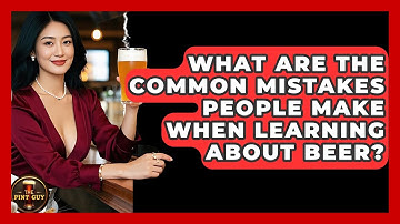 What Are the Common Mistakes People Make When Learning About Beer? - The Pint Guy