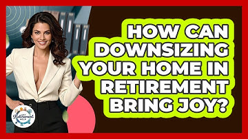 How Can Downsizing Your Home In Retirement Bring Joy? - Get Retirement Help