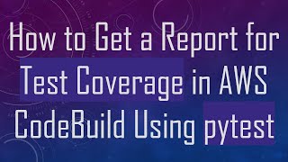 How to Get a Report for Test Coverage in AWS CodeBuild Using pytest