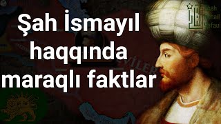 Şah İsmayıl Səfəvi Haqqında Maraqlı Faktlar