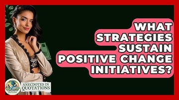 What Strategies Sustain Positive Change Initiatives? - Anecdotes in Quotation