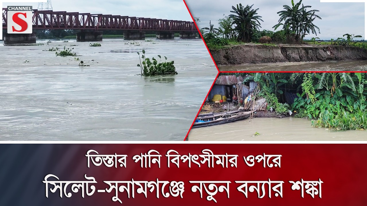 তিস্তার পানি বিপৎসীমার ওপরে; সিলেট-সুনামগঞ্জে নতুন বন্যার শঙ্কা | Teesta  | Channel S News