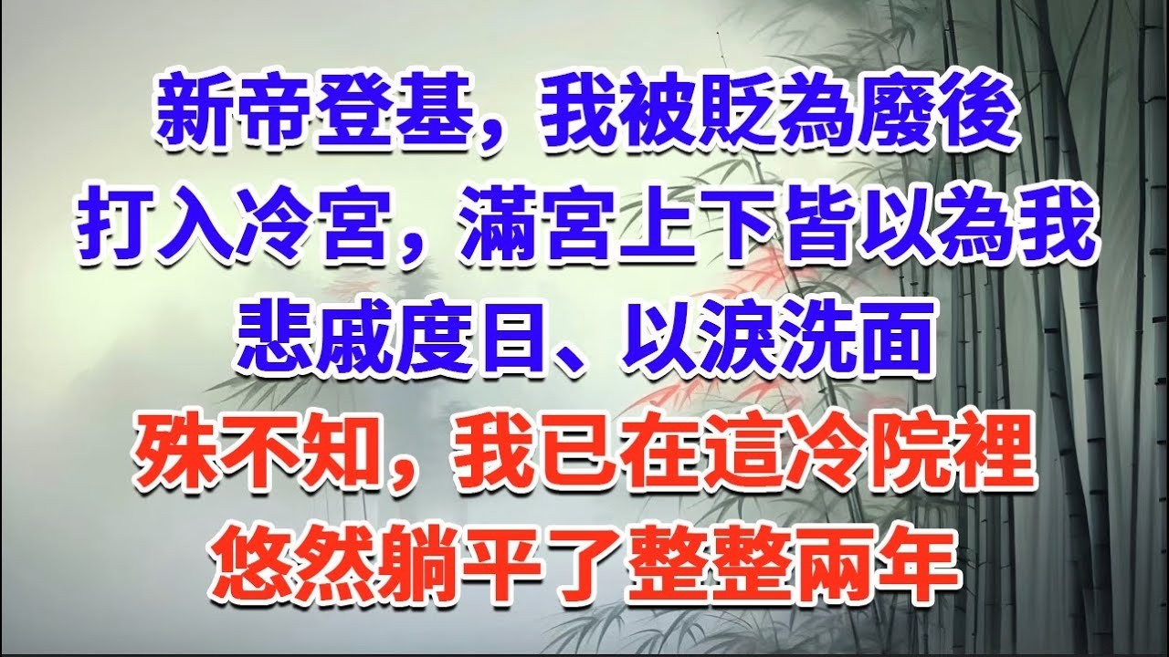 新帝登基，我被貶為廢後，打入冷宮，滿宮上下皆以為我悲戚度日、以淚洗面，殊不知，我已在這冷院裡悠然躺平了整整兩年#一口气看完 #完结爽文#宫墙往事#古言#大女主#甜宠#宫斗