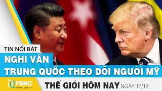 Tin thế giới mới nhất 17\/12 | Nghi vấn Trung Quốc theo dõi người Mỹ | FBNC