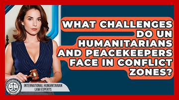 What Challenges Do UN Humanitarians And Peacekeepers Face In Conflict Zones?