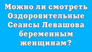 Можно ли смотреть Оздоровительные Сеансы Н.В. Левашова беременным женщинам? Можно ли смотреть Оздоровительные Сеансы Н.В. Левашова беременным женщинам?