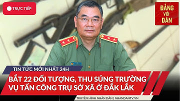 Tin tức mới nhất: Vụ dùng súng tấn công tại Đắk Lắk - Đã bắt giữ 22 đối tượng | Đảng với Dân
