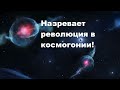 Назревает революция в космогонии!