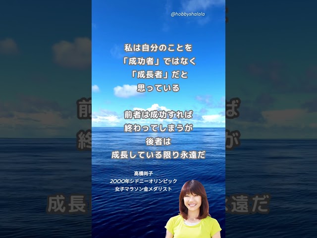 私は自分のことを「成功者」ではなく「成長者」だと思っている。前者は成功すれば終わってしまうが、後者は成長している限り永遠だNEW!高橋尚子