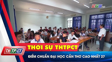 Điểm chuẩn Đại học Cần Thơ cao nhất 27 | Cần Thơ TV
