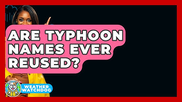 Are Typhoon Names Ever Reused? - Weather Watchdog