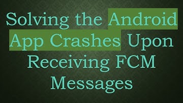 Solving the Android App Crashes Upon Receiving FCM Messages