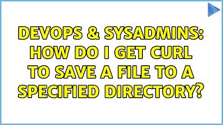 DevOps & SysAdmins: How do I get curl to save a file to a specified directory? (3 Solutions!!)