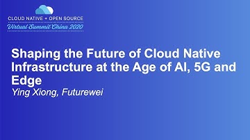 Shaping the Future of Cloud Native Infrastructure at the Age of AI, 5G and Edge - Ying Xiong