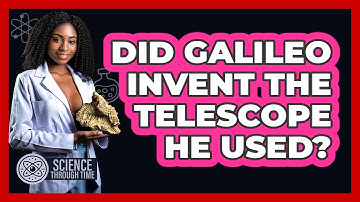 Did Galileo Invent The Telescope He Used? - Science Through Time