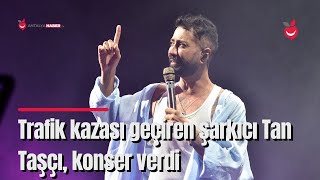 Trafik kazası geçiren şarkıcı Tan Taşçı, konser verdi Resimi