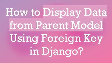 How to Display Data from Parent Model Using Foreign Key in Django?