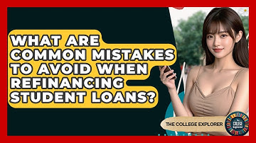 What Are Common Mistakes To Avoid When Refinancing Student Loans? - The College Explorer