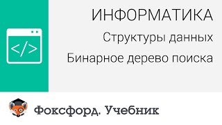 Информатика. Структуры данных: Бинарное дерево поиска. Центр онлайн-обучения «Фоксфорд» Информатика. Структуры данных: Бинарное дерево поиска. Центр онлайн-обучения «Фоксфорд»