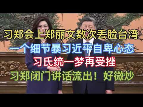 刚刚，习郑会上郑丽文数次丢台湾脸！习近平见郑为何自卑？习氏统一梦再受挫！习郑闭门讲话流出！好微炒