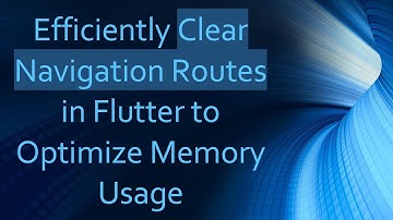 Efficiently Clear Navigation Routes in Flutter to Optimize Memory Usage