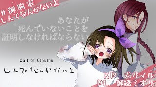 クトゥルフ神話TRPG「しんでなんかないよ」#御駒家しんでなんかないよ【PL　御織ミオリ　KP犬井マル】