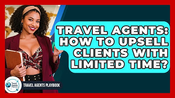 Travel Agents: How To Upsell Clients With Limited Time? - Travel Agents Playbook