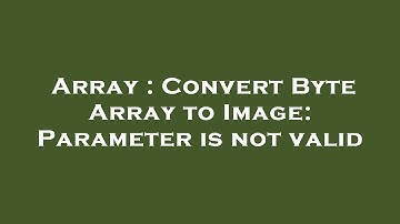 Array : Convert Byte Array to Image: Parameter is not valid
