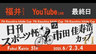 福井けいりんライブ　６月４日　最終日　日刊スポーツ杯　第７回市田佳寿浩カップ