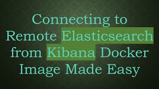 Connecting to Remote Elasticsearch from Kibana Docker Image Made Easy