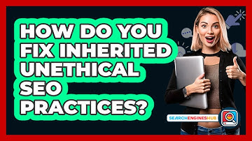 How Do You Fix Inherited Unethical SEO Practices? - SearchEnginesHub.com