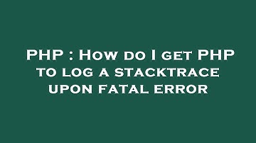 PHP : How do I get PHP to log a stacktrace upon fatal error