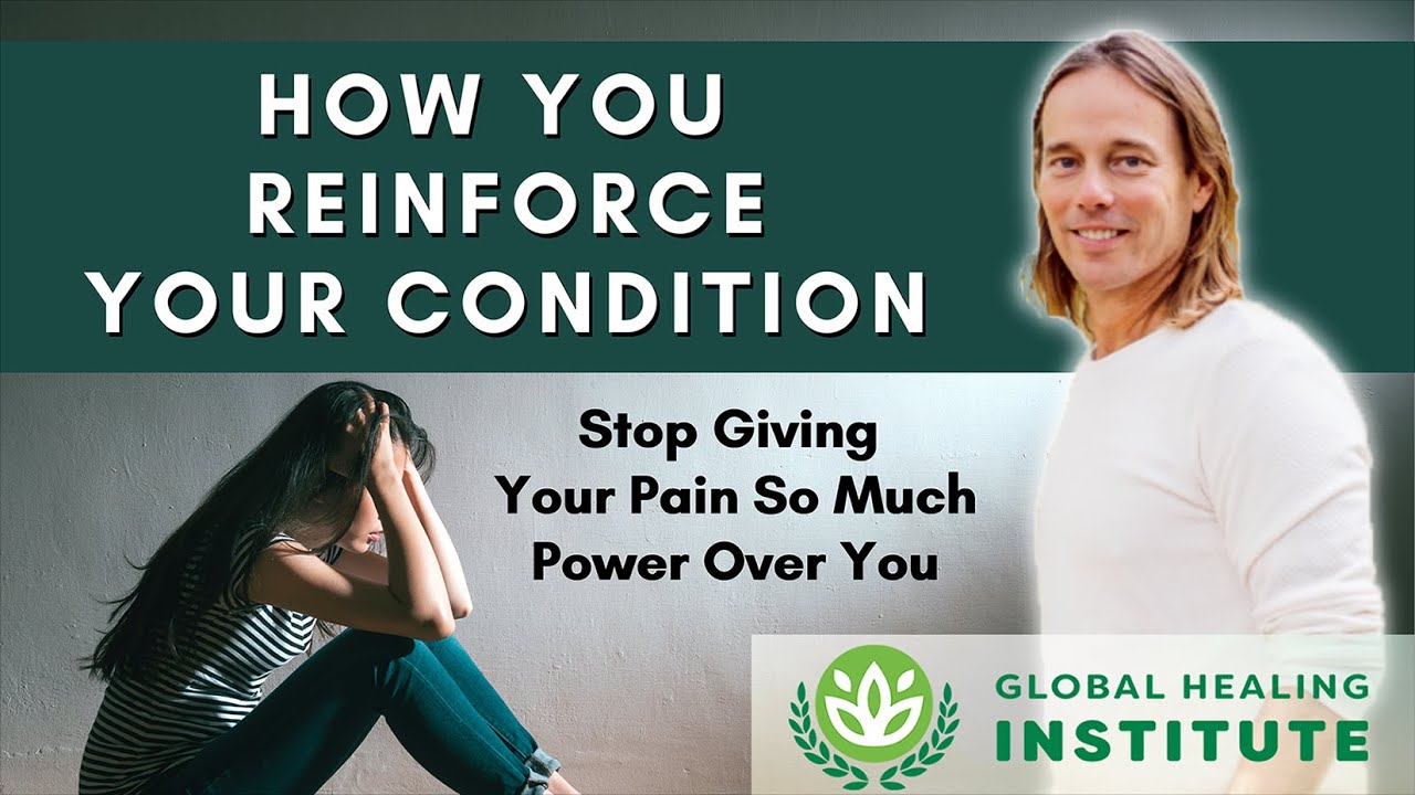 How You Reinforce Your Condition -- Ways to Stop Perpetuating Your Pain | Global Healing Institute