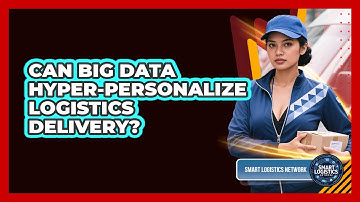Can Big Data Hyper-personalize Logistics Delivery? - Smart Logistics Network