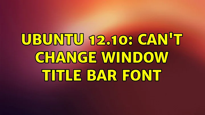 Ubuntu: Ubuntu 12.10: Can't change window title bar font