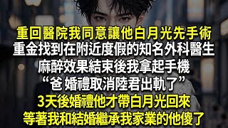 重回醫院我同意讓他白月光先手術，重金找到在附近度假的知名外科醫生，麻醉效果結束後我拿起手機，“爸 婚禮取消陸君出軌了”，3天後婚禮他才帶白月光回來，等著我和結婚繼承我家業的他傻了